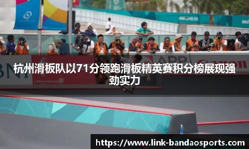 杭州滑板队以71分领跑滑板精英赛积分榜展现强劲实力